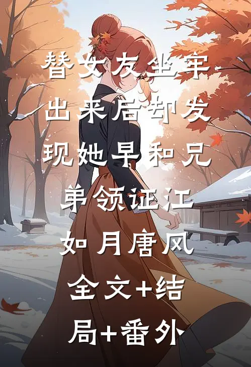 替女友坐牢，出来后却发现她早和兄弟领证江如月唐风:全文+结局+番外