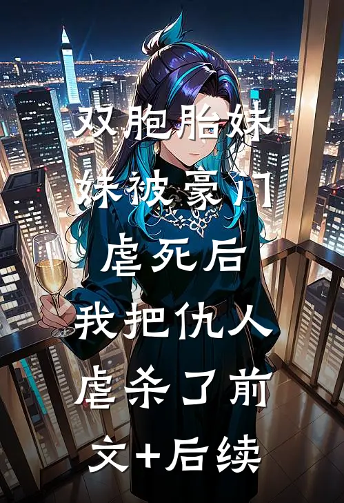双胞胎妹妹被豪门虐死后，我把仇人虐杀了前文+后续