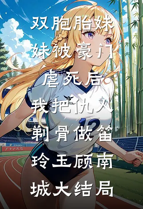 双胞胎妹妹被豪门虐死后，我把仇人剃骨做笛玲玉顾南城大结局