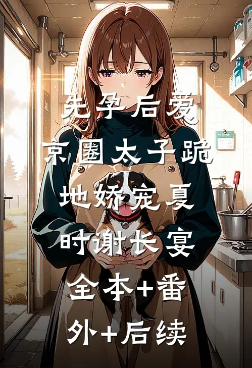 先孕后爱，京圈太子跪地娇宠夏时谢长宴:全本+番外+后续