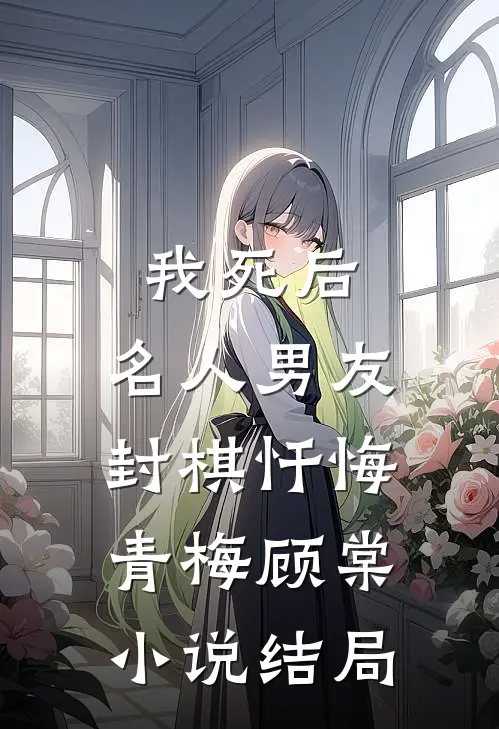 我死后，名人男友封棋忏悔青梅顾棠小说结局