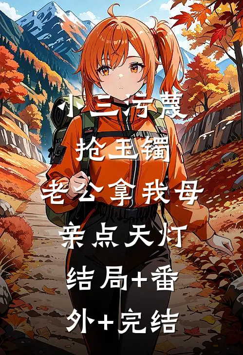 小三污蔑抢玉镯，老公拿我母亲点天灯:结局+番外+完结