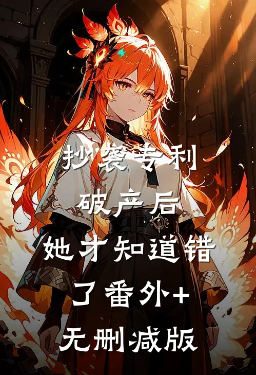 抄袭专利破产后，她才知道错了番外+无删减版