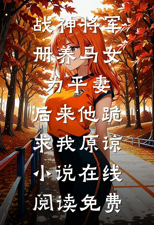战神将军册养马女为平妻，后来他跪求我原谅小说在线阅读免费