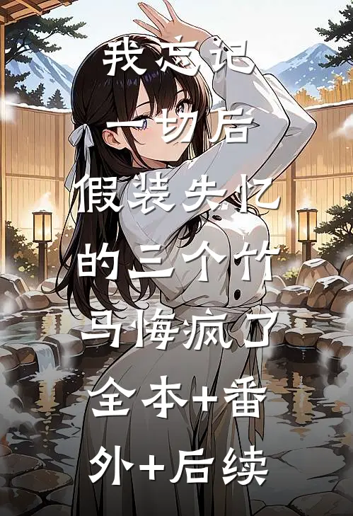 我忘记一切后，假装失忆的三个竹马悔疯了:全本+番外+后续