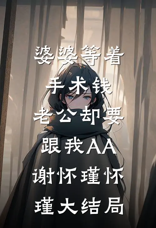婆婆等着手术钱，老公却要跟我AA谢怀瑾怀瑾大结局