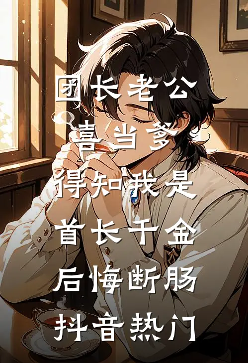 团长老公喜当爹，得知我是首长千金后悔断肠抖音热门