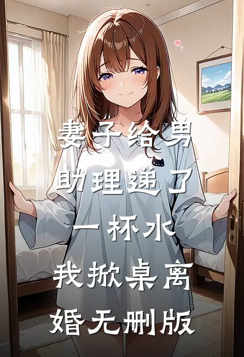 妻子给男助理递了一杯水，我掀桌离婚无删版