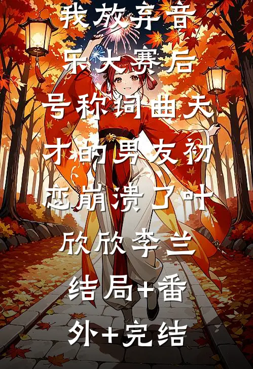 我放弃音乐大赛后，号称词曲天才的男友初恋崩溃了叶欣欣李兰:结局+番外+完结