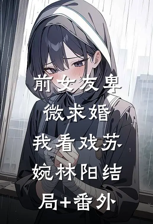 前女友卑微求婚，我看戏苏婉林阳结局+番外