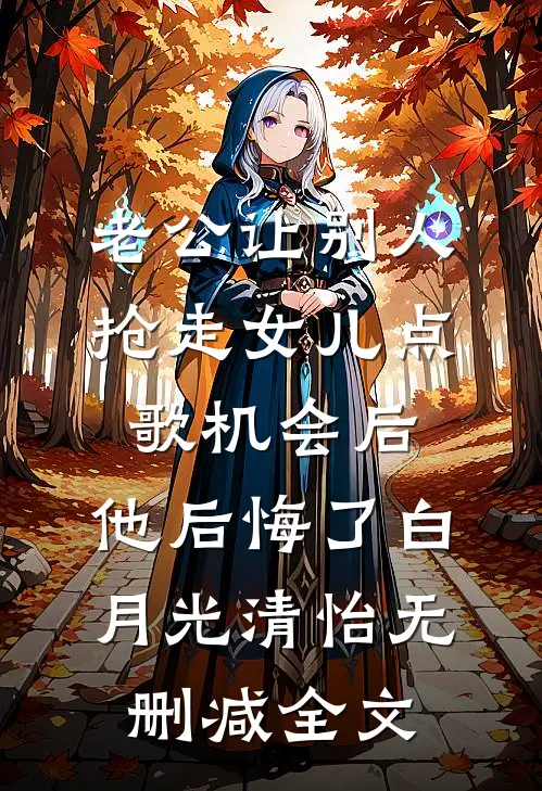 老公让别人抢走女儿点歌机会后，他后悔了白月光清怡无删减全文