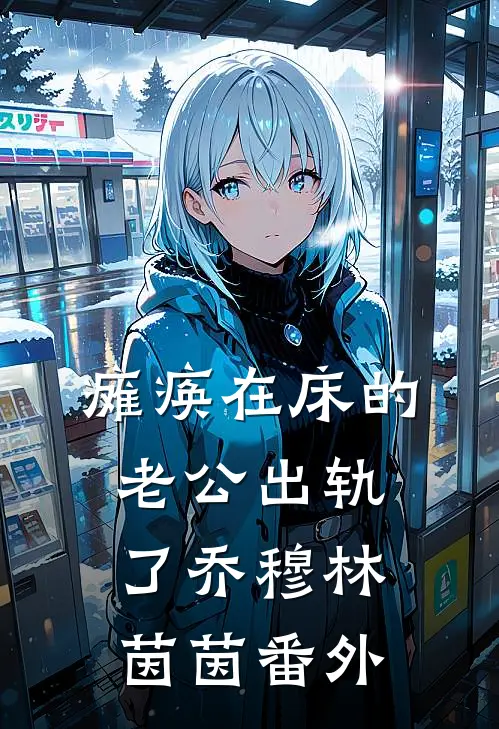 瘫痪在床的老公出轨了乔穆林茵茵番外