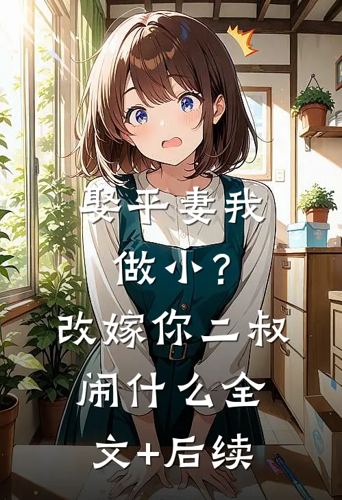 娶平妻我做小？改嫁你二叔闹什么全文+后续