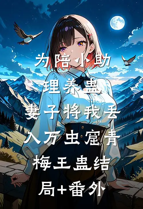 为陪小助理养蛊，妻子将我丢入万虫窟青梅王蛊结局+番外