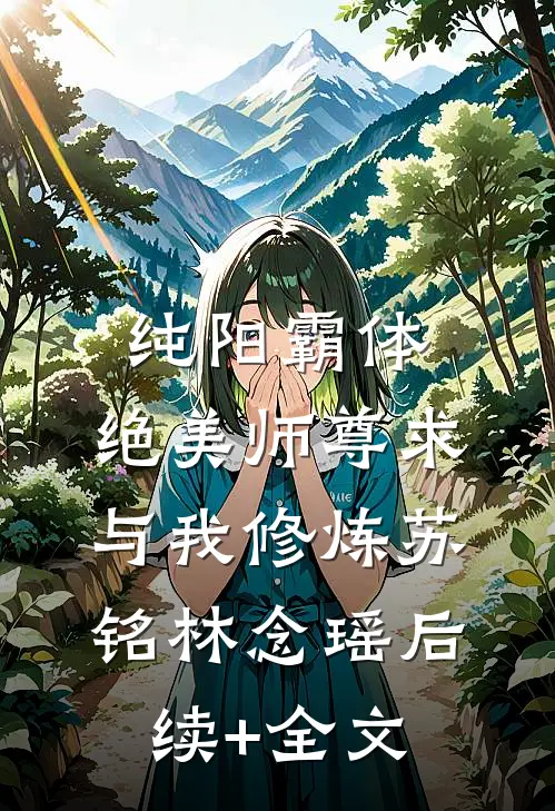 纯阳霸体，绝美师尊求与我修炼苏铭林念瑶后续+全文