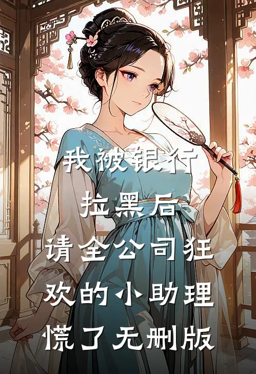 我被银行拉黑后，请全公司狂欢的小助理慌了无删版