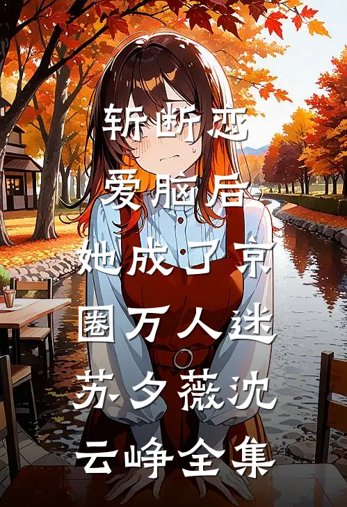 斩断恋爱脑后，她成了京圈万人迷苏夕薇沈云峥全集