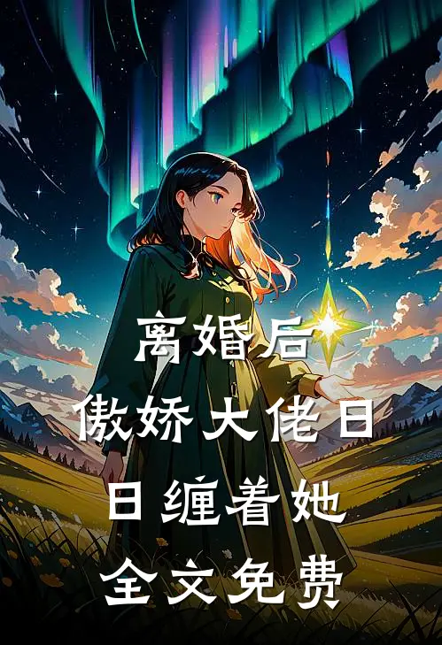 离婚后，傲娇大佬日日缠着她全文免费