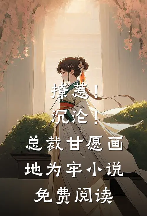 撩惹！沉沦！总裁甘愿画地为牢小说免费阅读