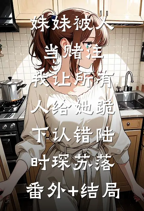 妹妹被人当赌注，我让所有人给她跪下认错陆时琛苏落:(番外)+(结局)