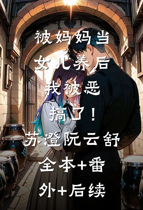 被妈妈当女儿养后，我被恶搞了！苏澄阮云舒全本+番外+后续