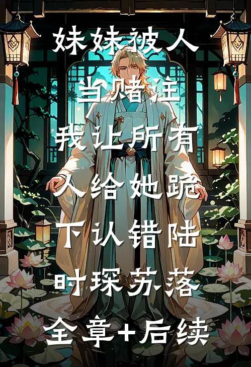 妹妹被人当赌注，我让所有人给她跪下认错陆时琛苏落:全章+后续