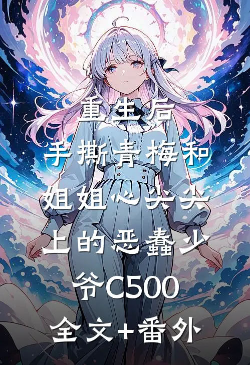 重生后，手撕青梅和姐姐心尖尖上的恶蠢少爷C500全文+番外
