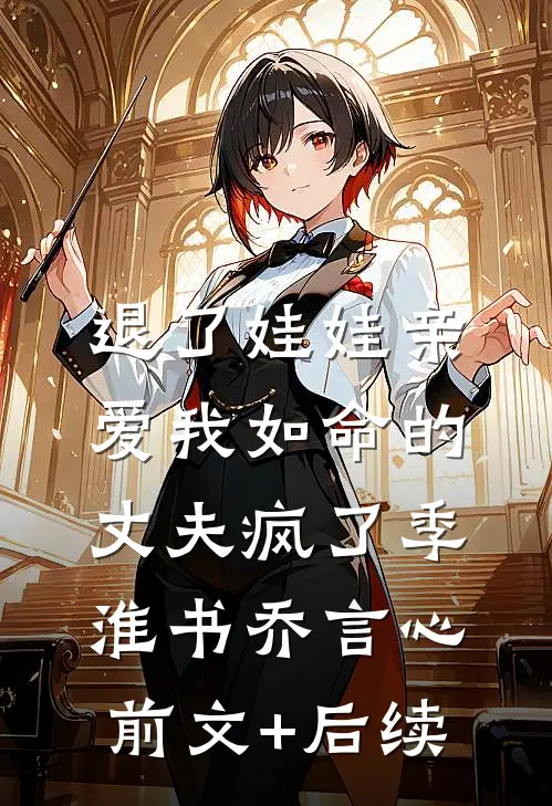 退了娃娃亲，爱我如命的丈夫疯了季淮书乔言心:前文+后续