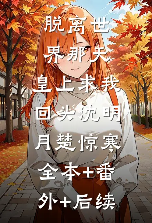脱离世界那天，皇上求我回头沈明月楚惊寒:全本+番外+后续