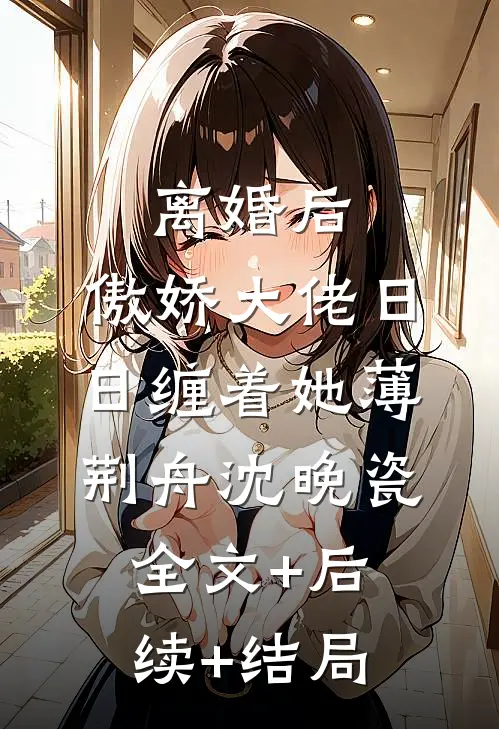 离婚后，傲娇大佬日日缠着她薄荆舟沈晚瓷:全文+后续+结局
