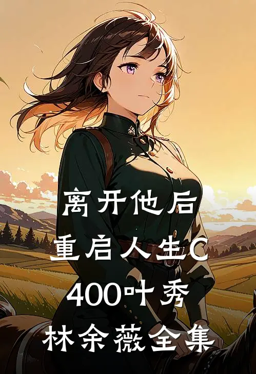 离开他后，重启人生C400叶秀林余薇全集