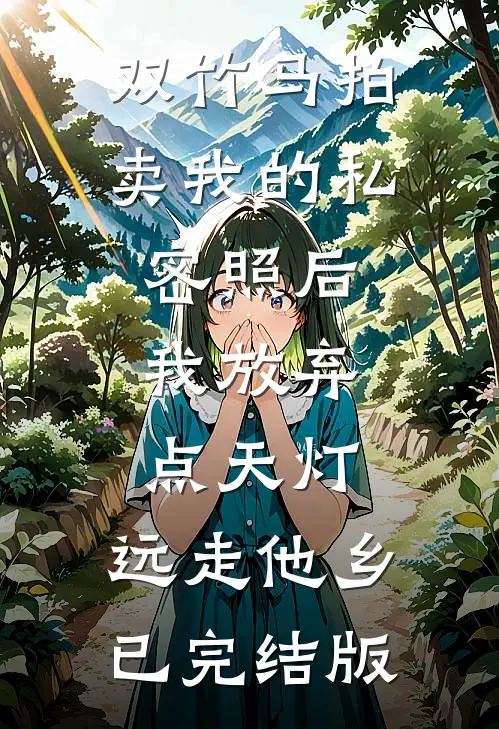 双竹马拍卖我的私密照后，我放弃点天灯，远走他乡已完结版