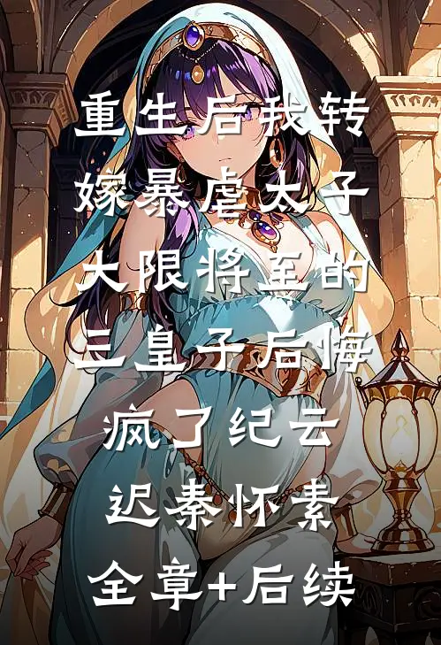 重生后我转嫁暴虐太子，大限将至的三皇子后悔疯了纪云迟秦怀素:全章+后续