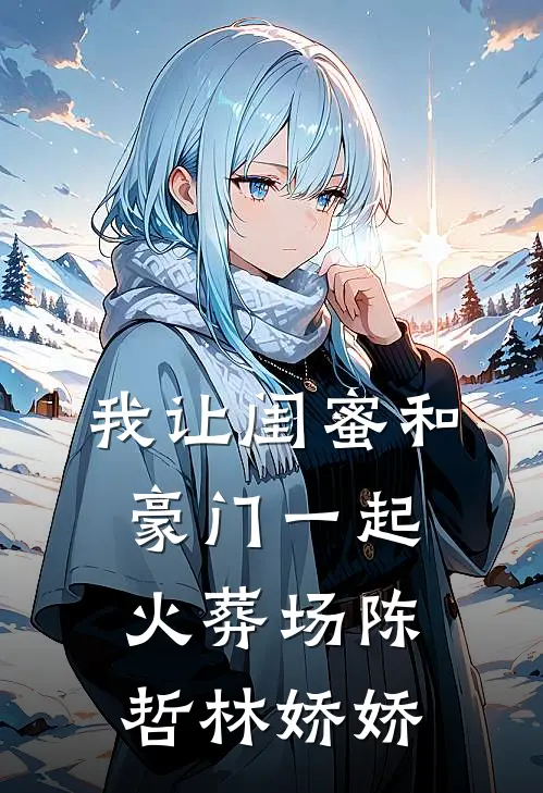 我让闺蜜和豪门一起火葬场陈哲林娇娇