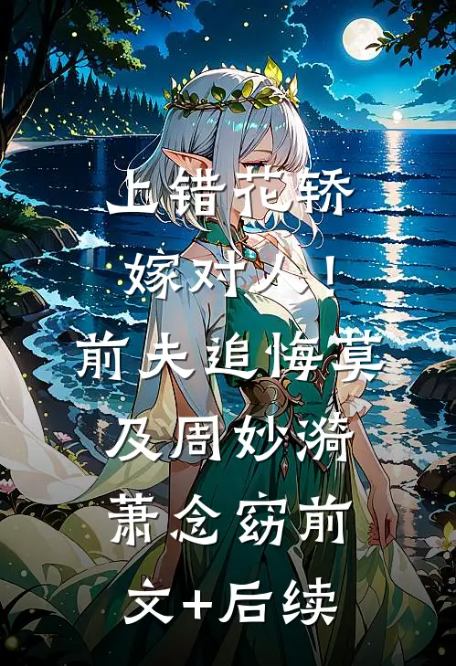 上错花轿嫁对人！前夫追悔莫及周妙漪萧念窈:前文+后续