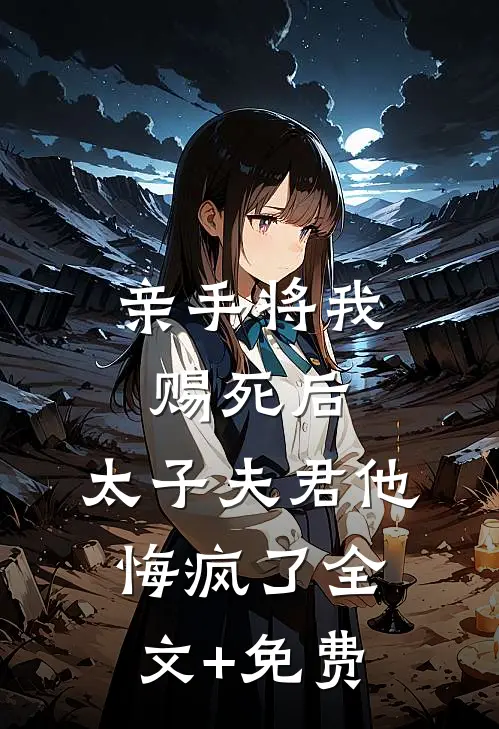 亲手将我赐死后，太子夫君他悔疯了全文+免费