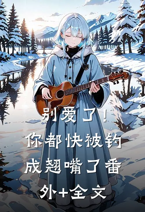 别爱了！你都快被钓成翘嘴了:(番外)+(全文)