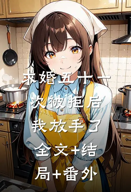 求婚五十一次被拒后，我放手了:全文+结局+番外