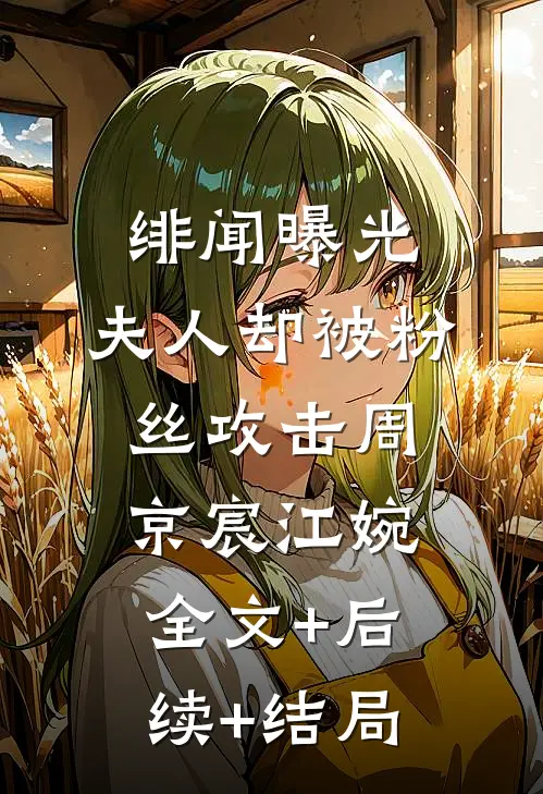 绯闻曝光，夫人却被粉丝攻击周京宸江婉:全文+后续+结局