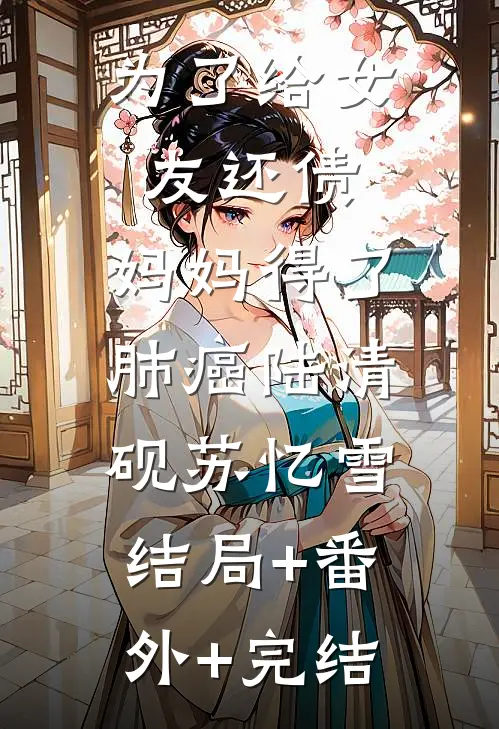 为了给女友还债，妈妈得了肺癌陆清砚苏忆雪:结局+番外+完结