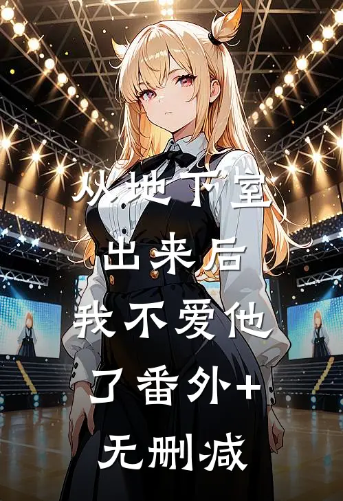 从地下室出来后，我不爱他了番外+无删减