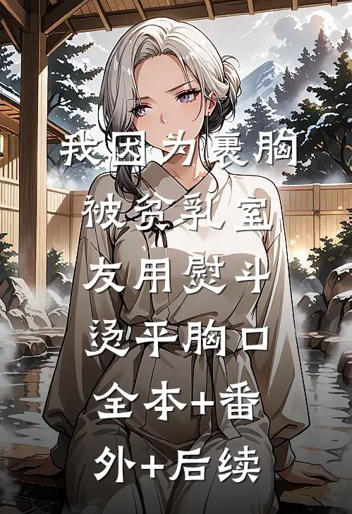 我因为裹胸被贫乳室友用熨斗烫平胸口:全本+番外+后续