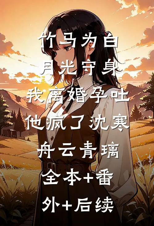 竹马为白月光守身，我离婚孕吐他疯了沈寒舟云青璃全本+番外+后续