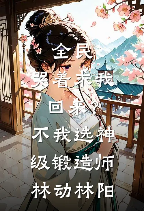 全民：哭着求我回来？不，我选神级锻造师林动林阳