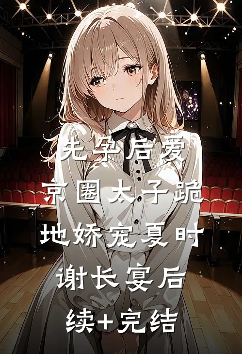 先孕后爱，京圈太子跪地娇宠夏时谢长宴后续+完结