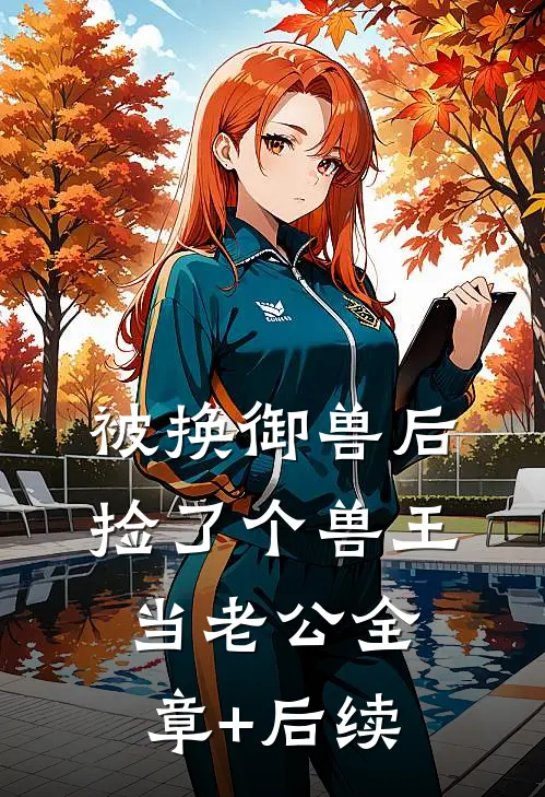 被换御兽后，捡了个兽王当老公全章+后续