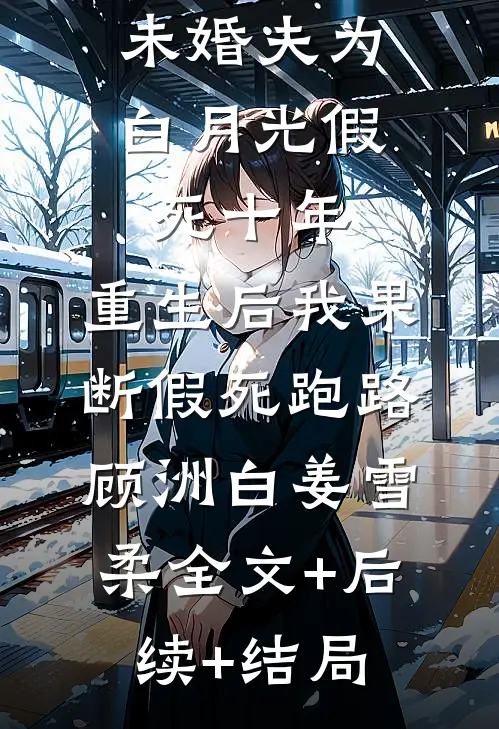 未婚夫为白月光假死十年，重生后我果断假死跑路顾洲白姜雪柔全文+后续+结局