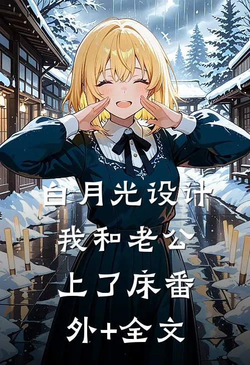 白月光设计我和老公上了床(番外)+(全文)