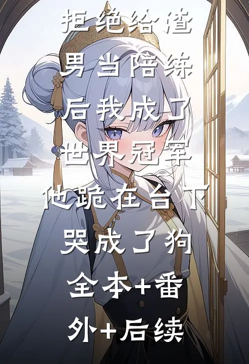 拒绝给渣男当陪练后我成了世界冠军，他跪在台下哭成了狗:全本+番外+后续