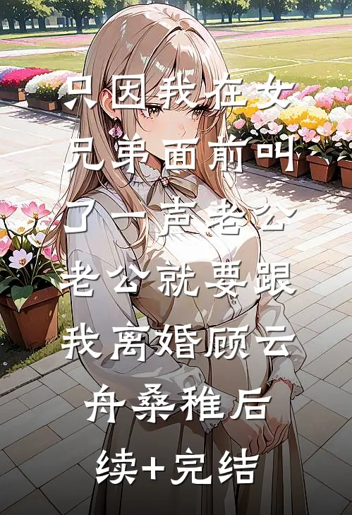 只因我在女兄弟面前叫了一声老公，老公就要跟我离婚顾云舟桑稚后续+完结